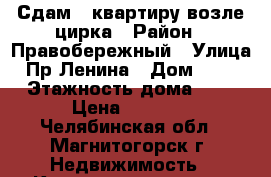 Сдам 1-квартиру возле цирка › Район ­ Правобережный › Улица ­ Пр Ленина › Дом ­ 108 › Этажность дома ­ 5 › Цена ­ 7 000 - Челябинская обл., Магнитогорск г. Недвижимость » Квартиры аренда   